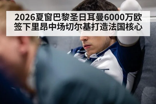 2026夏窗巴黎圣日耳曼6000万欧签下里昂中场切尔基打造法国核心
