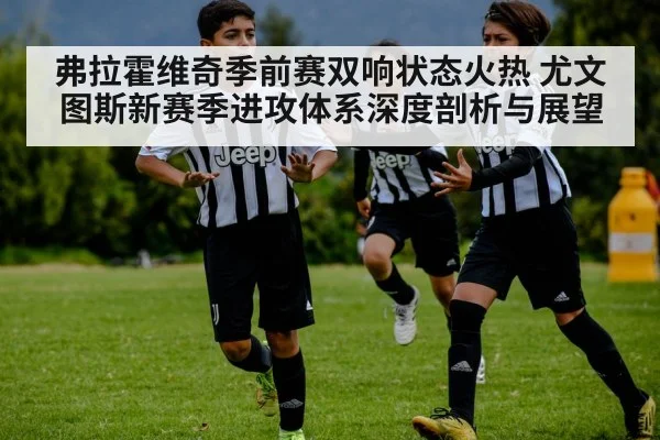 弗拉霍维奇季前赛双响状态火热 尤文图斯新赛季进攻体系深度剖析与展望
